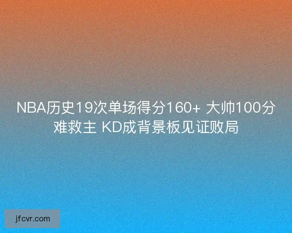NBA历史19次单场得分160+ 大帅100分难救主 KD成背景板见证败局