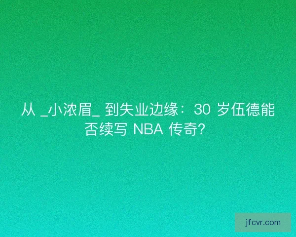 从 _小浓眉_ 到失业边缘：30 岁伍德能否续写 NBA 传奇？