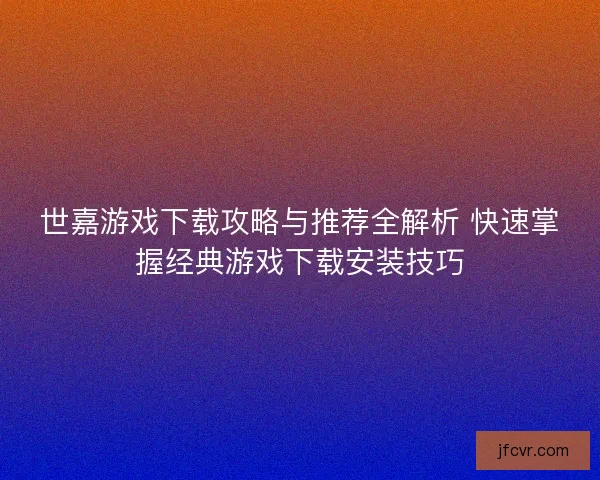 世嘉游戏下载攻略与推荐全解析 快速掌握经典游戏下载安装技巧