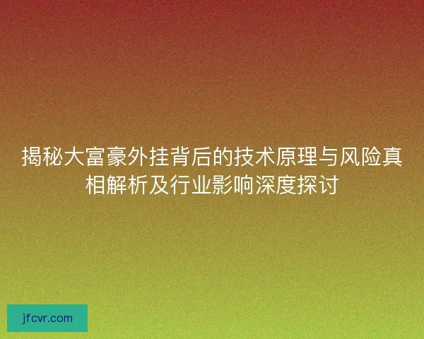 揭秘大富豪外挂背后的技术原理与风险真相解析及行业影响深度探讨