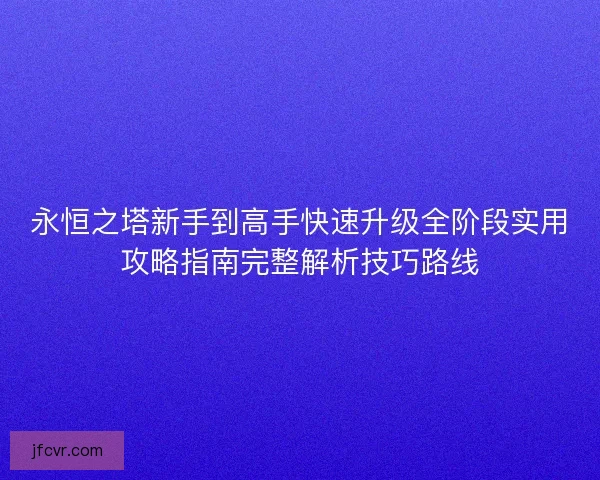 永恒之塔新手到高手快速升级全阶段实用攻略指南完整解析技巧路线