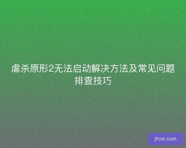 虐杀原形2无法启动解决方法及常见问题排查技巧