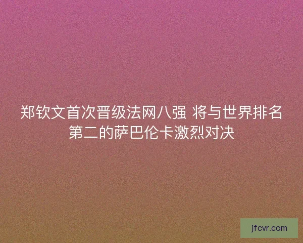 郑钦文首次晋级法网八强 将与世界排名第二的萨巴伦卡激烈对决