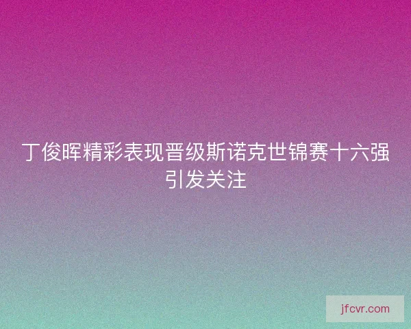 丁俊晖精彩表现晋级斯诺克世锦赛十六强引发关注