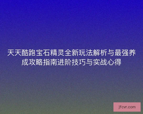 天天酷跑宝石精灵全新玩法解析与最强养成攻略指南进阶技巧与实战心得