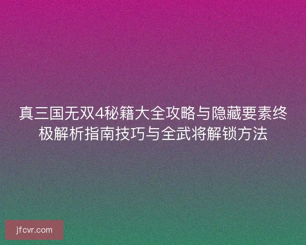 真三国无双4秘籍大全攻略与隐藏要素终极解析指南技巧与全武将解锁方法