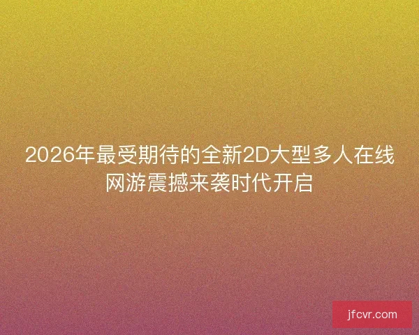 2026年最受期待的全新2D大型多人在线网游震撼来袭时代开启