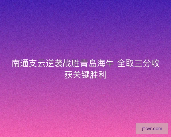 南通支云逆袭战胜青岛海牛 全取三分收获关键胜利