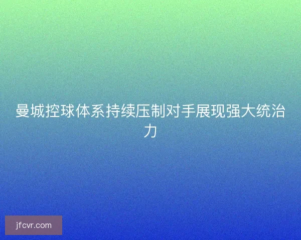 曼城控球体系持续压制对手展现强大统治力