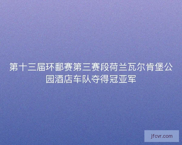第十三届环鄱赛第三赛段荷兰瓦尔肯堡公园酒店车队夺得冠亚军