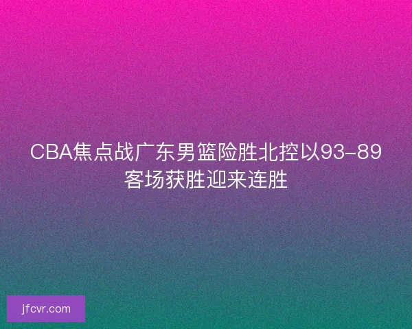 CBA焦点战广东男篮险胜北控以93-89客场获胜迎来连胜