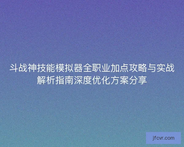 斗战神技能模拟器全职业加点攻略与实战解析指南深度优化方案分享