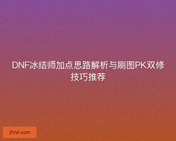 DNF冰结师加点思路解析与刷图PK双修技巧推荐