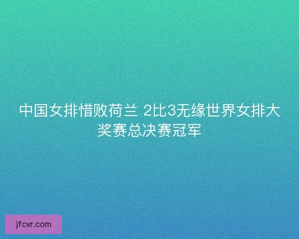 中国女排惜败荷兰 2比3无缘世界女排大奖赛总决赛冠军
