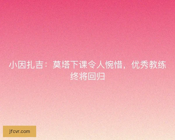 小因扎吉：莫塔下课令人惋惜，优秀教练终将回归