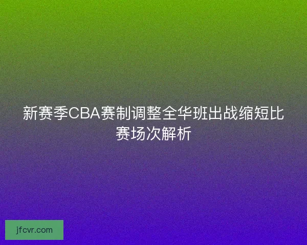 新赛季CBA赛制调整全华班出战缩短比赛场次解析