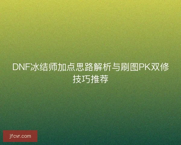 DNF冰结师加点思路解析与刷图PK双修技巧推荐