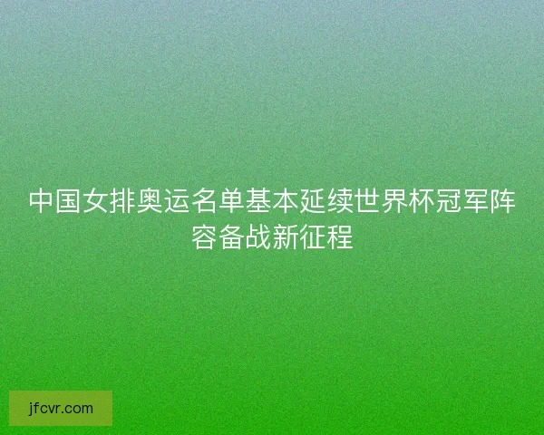 中国女排奥运名单基本延续世界杯冠军阵容备战新征程