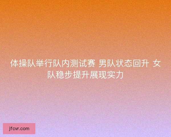 体操队举行队内测试赛 男队状态回升 女队稳步提升展现实力