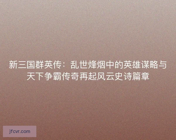 新三国群英传：乱世烽烟中的英雄谋略与天下争霸传奇再起风云史诗篇章