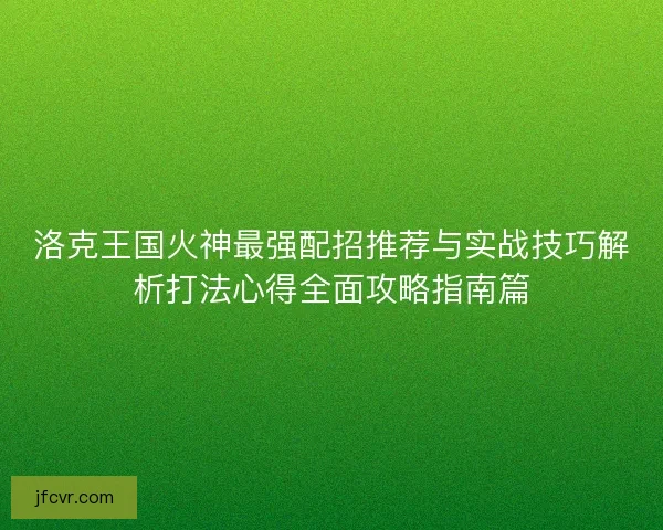 洛克王国火神最强配招推荐与实战技巧解析打法心得全面攻略指南篇