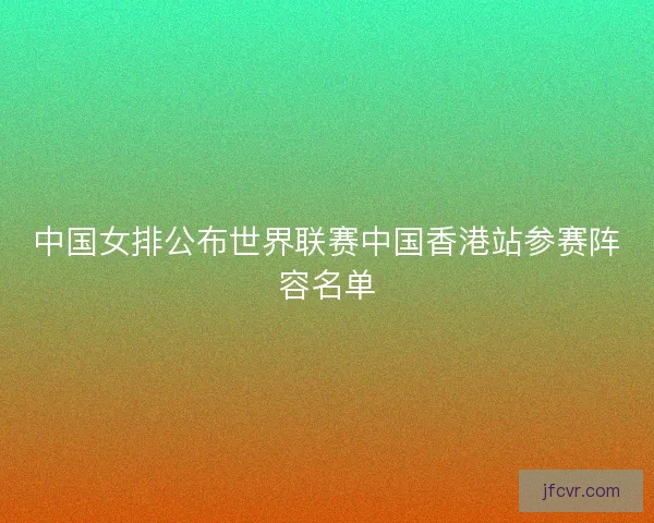 中国女排公布世界联赛中国香港站参赛阵容名单
