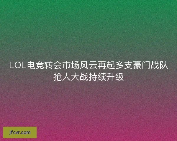 LOL电竞转会市场风云再起多支豪门战队抢人大战持续升级