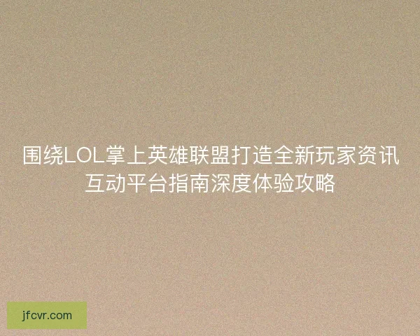 围绕LOL掌上英雄联盟打造全新玩家资讯互动平台指南深度体验攻略